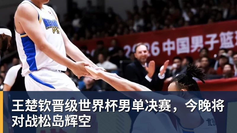 王楚钦晋级世界杯男单决赛，今晚将对战松岛辉空