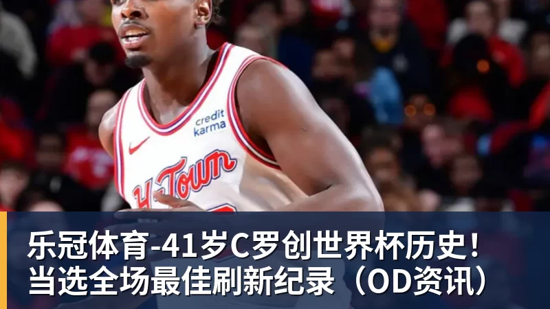 乐冠体育-41岁C罗创世界杯历史!当选全场最佳刷新纪录(OD资讯)