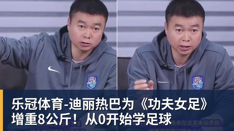 乐冠体育-迪丽热巴为《功夫女足》增重8公斤！从0开始学足球