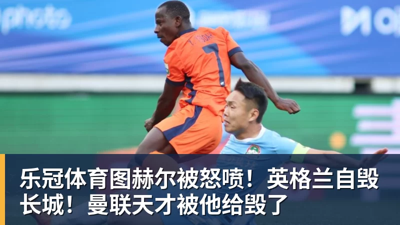 乐冠体育图赫尔被怒喷！英格兰自毁长城！曼联天才被他给毁了