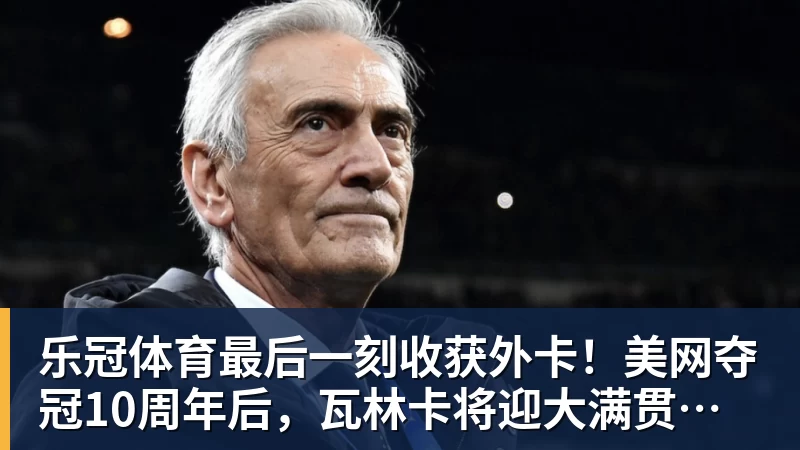乐冠体育最后一刻收获外卡！美网夺冠10周年后，瓦林卡将迎大满贯最后一舞