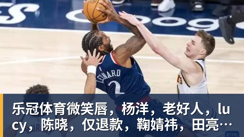 乐冠体育微笑唇，杨洋，老好人，lucy，陈晓，仅退款，鞠婧祎，田亮，许晴，福西西，陈都灵，蒋奇明，井柏然，荣梓杉，赖雨濛，汪苏泷
