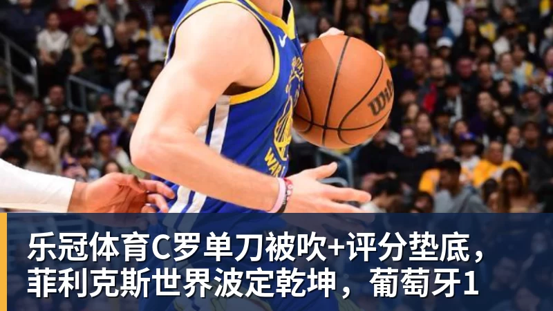 乐冠体育C罗单刀被吹+评分垫底，菲利克斯世界波定乾坤，葡萄牙1