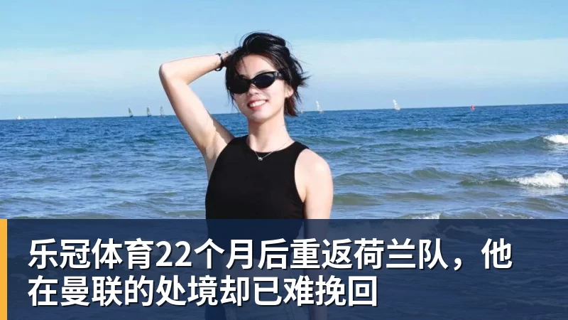 乐冠体育22个月后重返荷兰队，他在曼联的处境却已难挽回